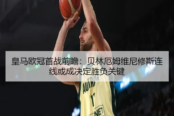 皇马欧冠首战前瞻:贝林厄姆维尼修斯连线或成决定胜负关键